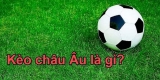 Kèo châu âu là gì? Chia sẻ kinh nghiệm đọc kèo siêu chuẩn